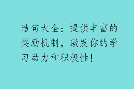 造句大全：提供丰富的奖励机制，激发你的学习动力和积极性！