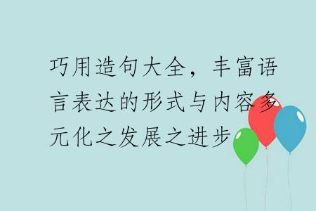 巧用造句大全，丰富语言表达的形式与内容多元化之发展之进步
