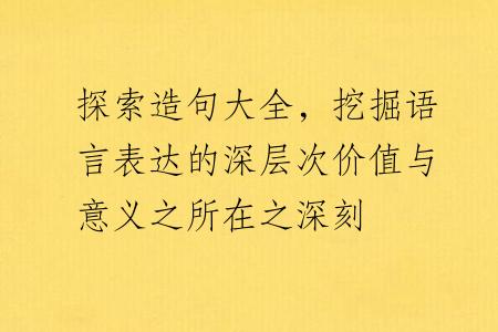 探索造句大全，挖掘语言表达的深层次价值与意义之所在之深刻