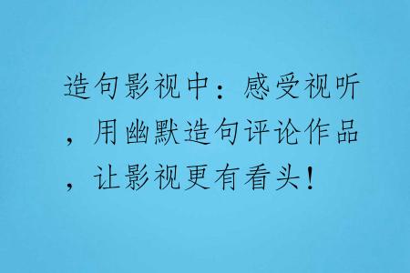 造句影视中：感受视听，用幽默造句评论作品，让影视更有看头！