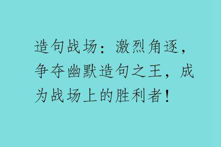 造句战场：激烈角逐，争夺幽默造句之王，成为战场上的胜利者！
