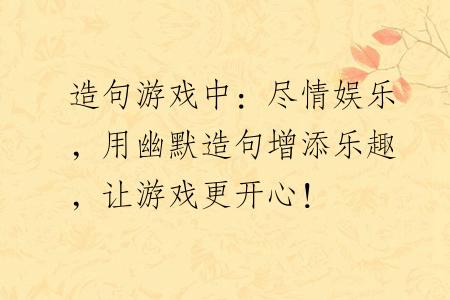 造句游戏中：尽情娱乐，用幽默造句增添乐趣，让游戏更开心！
