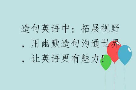 造句英语中：拓展视野，用幽默造句沟通世界，让英语更有魅力！