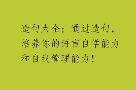 造句大全：通过造句，培养你的语言自学能力和自我管理能力！