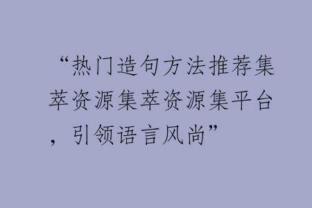“热门造句方法推荐集萃资源集萃资源集平台，引领语言风尚”