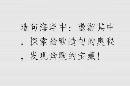 造句海洋中：遨游其中，探索幽默造句的奥秘，发现幽默的宝藏！