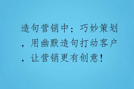 造句营销中：巧妙策划，用幽默造句打动客户，让营销更有创意！