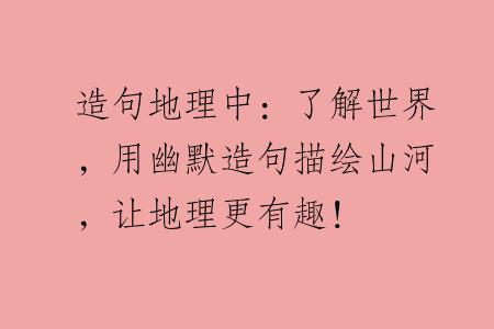 造句地理中：了解世界，用幽默造句描绘山河，让地理更有趣！