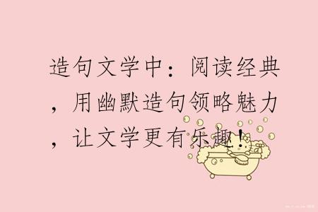造句文学中：阅读经典，用幽默造句领略魅力，让文学更有乐趣！