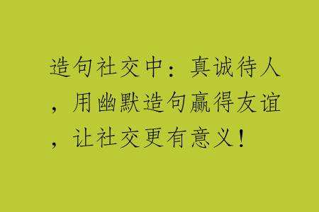 造句社交中：真诚待人，用幽默造句赢得友谊，让社交更有意义！