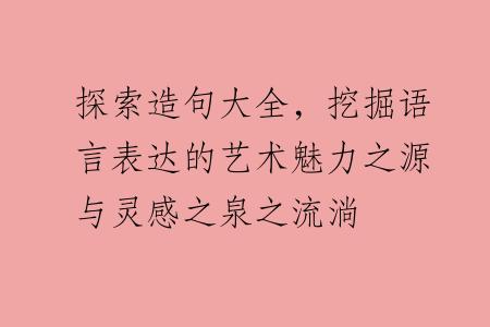 探索造句大全，挖掘语言表达的艺术魅力之源与灵感之泉之流淌