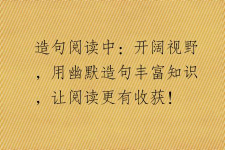 造句阅读中：开阔视野，用幽默造句丰富知识，让阅读更有收获！