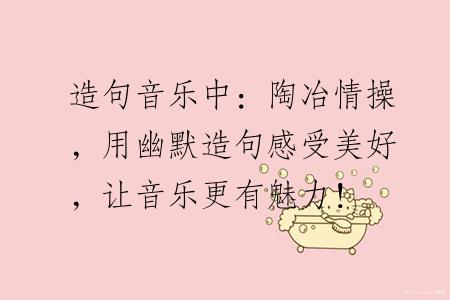 造句音乐中：陶冶情操，用幽默造句感受美好，让音乐更有魅力！
