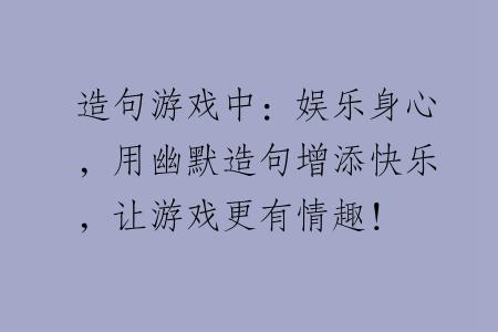 造句游戏中：娱乐身心，用幽默造句增添快乐，让游戏更有情趣！